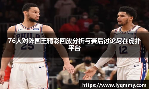 76人对阵国王精彩回放分析与赛后讨论尽在虎扑平台