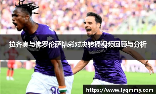 拉齐奥与佛罗伦萨精彩对决转播视频回顾与分析