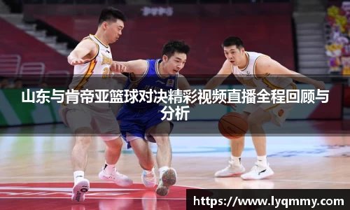 山东与肯帝亚篮球对决精彩视频直播全程回顾与分析